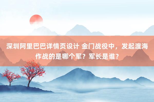 深圳阿里巴巴详情页设计 金门战役中，发起渡海作战的是哪个军？军长是谁？