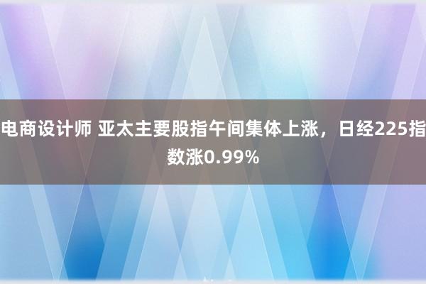 电商设计师 亚太主要股指午间集体上涨，日经225指数涨0.99%