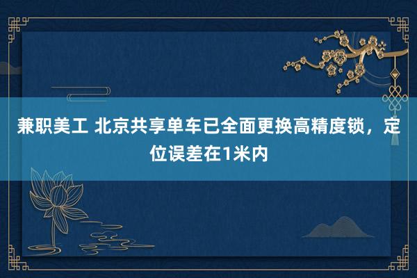 兼职美工 北京共享单车已全面更换高精度锁，定位误差在1米内